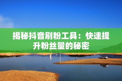 揭秘抖音刷粉工具:快速提升粉丝量的秘密 揭秘抖音刷粉工具:快速提升粉丝量的秘密