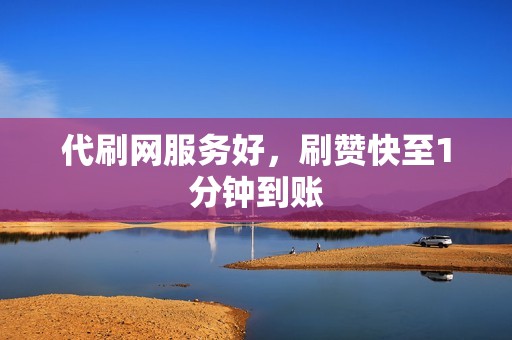 代刷网服务好，刷赞快至1分钟到账