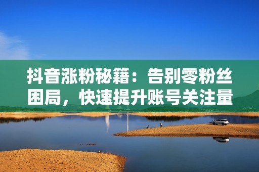 抖音涨粉秘籍:告别零粉丝困局,快速提升账号关注量 抖音涨粉秘籍:告别零粉丝困局,快速提升账号关注量