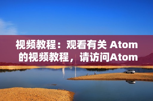 视频教程:观看有关 Atom 的视频教程,请访问Atom 视频教程。 视频教程:观看有关 Atom 的视频教程,请访问Atom 视频教程。