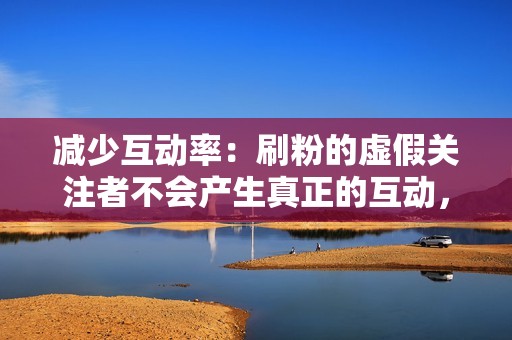 减少互动率：刷粉的虚假关注者不会产生真正的互动，导致内容的点赞、评论和分享数下降，降低账号的整体活跃度。