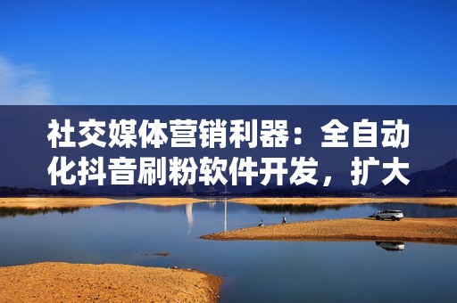 社交媒体营销利器:全自动化抖音刷粉软件开发,扩大品牌影响力 社交媒体营销利器:全自动化抖音刷粉软件开发,扩大品牌影响力