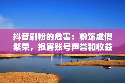 抖音刷粉的危害:粉饰虚假繁荣,损害账号声誉和收益 抖音刷粉的危害:粉饰虚假繁荣,损害账号声誉和收益