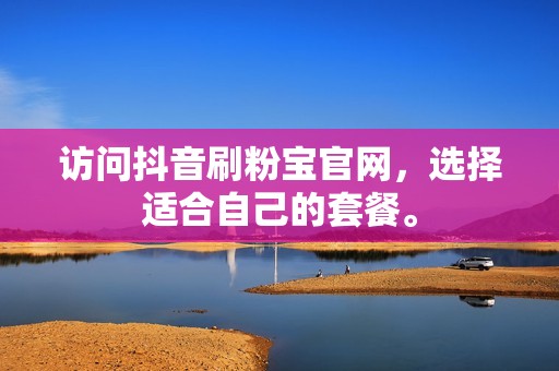 访问抖音刷粉宝官网，选择适合自己的套餐。