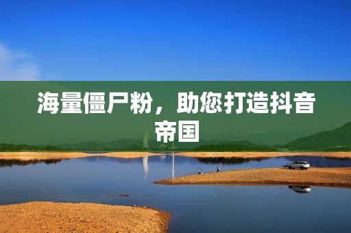 海量僵尸粉,助您打造抖音帝国 海量僵尸粉,助您打造抖音帝国