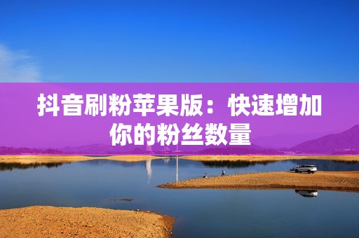 抖音刷粉苹果版：快速增加你的粉丝数量