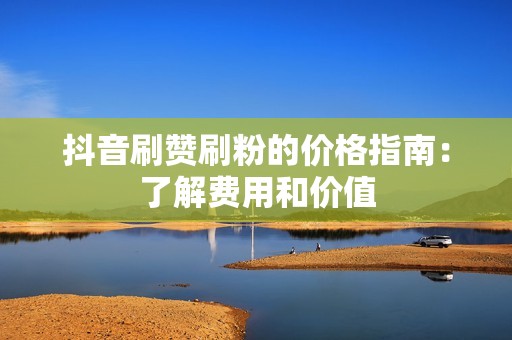抖音刷赞刷粉的价格指南:了解费用和价值 抖音刷赞刷粉的价格指南:了解费用和价值