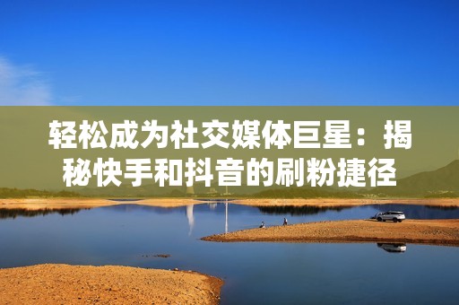 轻松成为社交媒体巨星:揭秘快手和抖音的刷粉捷径 轻松成为社交媒体巨星:揭秘快手和抖音的刷粉捷径