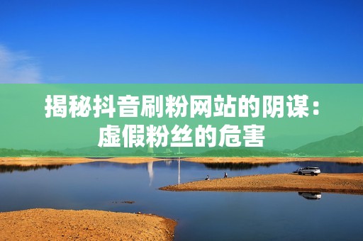 揭秘抖音刷粉网站的阴谋:虚假粉丝的危害 揭秘抖音刷粉网站的阴谋:虚假粉丝的危害