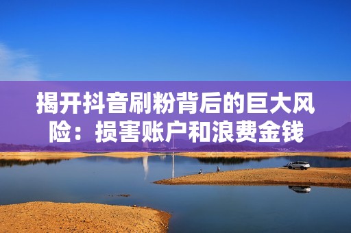 揭开抖音刷粉背后的巨大风险:损害账户和浪费金钱 揭开抖音刷粉背后的巨大风险:损害账户和浪费金钱