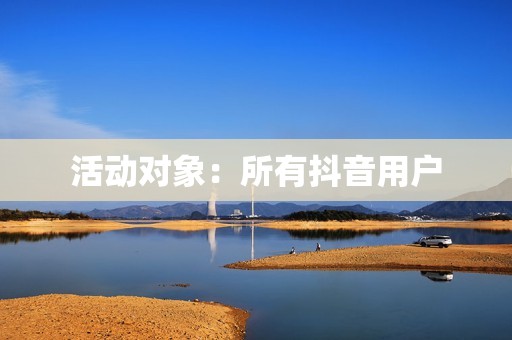 活动对象:所有抖音用户 活动对象:所有抖音用户