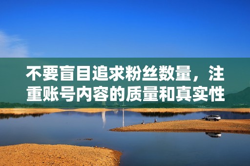 不要盲目追求粉丝数量,注重账号内容的质量和真实性。 不要盲目追求粉丝数量,注重账号内容的质量和真实性。