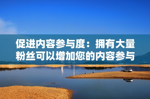 促进内容参与度:拥有大量粉丝可以增加您的内容参与度,例如点赞、评论和分享。
