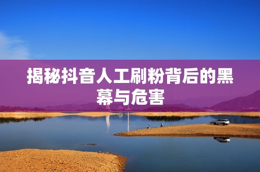 揭秘抖音人工刷粉背后的黑幕与危害