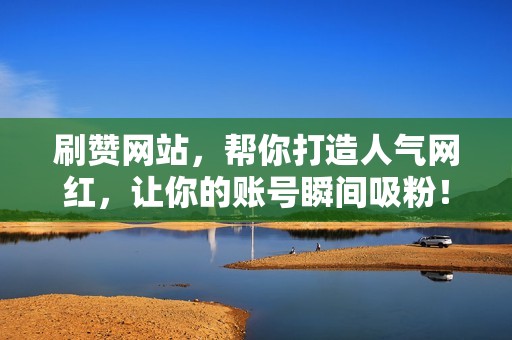刷赞网站,帮你打造人气网红,让你的账号瞬间吸粉! 刷赞网站,帮你打造人气网红,让你的账号瞬间吸粉!