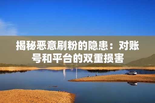 揭秘恶意刷粉的隐患:对账号和平台的双重损害 揭秘恶意刷粉的隐患:对账号和平台的双重损害