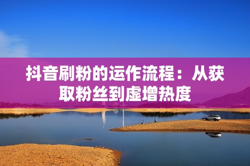 抖音刷粉的运作流程:从获取粉丝到虚增热度 抖音刷粉的运作流程:从获取粉丝到虚增热度