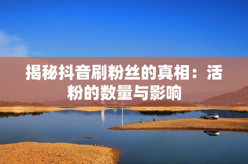 揭秘抖音刷粉丝的真相：活粉的数量与影响