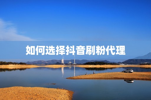 如何选择抖音刷粉代理