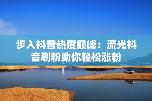 步入抖音热度巅峰:流光抖音刷粉助你轻松涨粉 步入抖音热度巅峰:流光抖音刷粉助你轻松涨粉