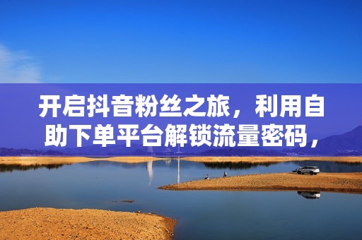 开启抖音粉丝之旅,利用自助下单平台解锁流量密码,建立人气账户 开启抖音粉丝之旅,利用自助下单平台解锁流量密码,建立人气账户