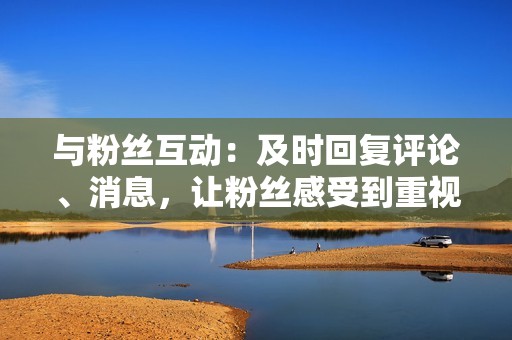 与粉丝互动:及时回复评论、消息,让粉丝感受到重视感。 与粉丝互动:及时回复评论、消息,让粉丝感受到重视感。
