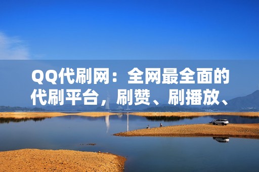 QQ代刷网:全网最全面的代刷平台,刷赞、刷播放、网红业务一应俱全! QQ代刷网:全网最全面的代刷平台,刷赞、刷播放、网红业务一应俱全!