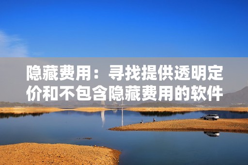 隐藏费用：寻找提供透明定价和不包含隐藏费用的软件。