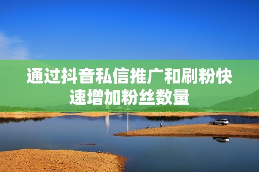 通过抖音私信推广和刷粉快速增加粉丝数量 通过抖音私信推广和刷粉快速增加粉丝数量