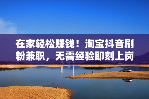 在家轻松赚钱！淘宝抖音刷粉兼职，无需经验即刻上岗