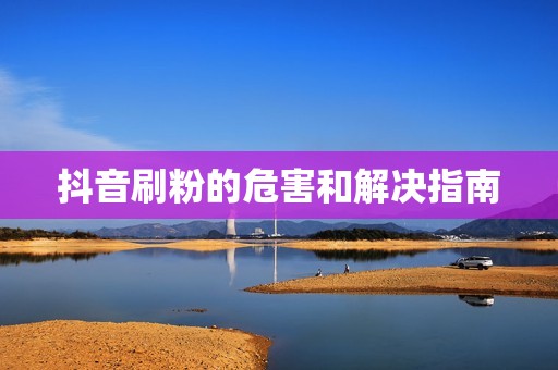 抖音刷粉的危害和解决指南 抖音刷粉的危害和解决指南