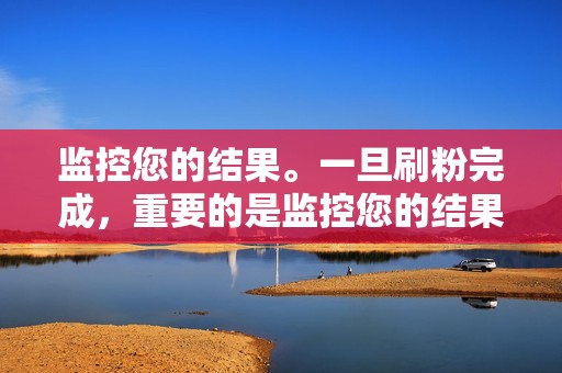监控您的结果。一旦刷粉完成，重要的是监控您的结果以确保您获得想要的效果。您应该查看您的粉丝数量是否已增加，以及新粉丝的质量。