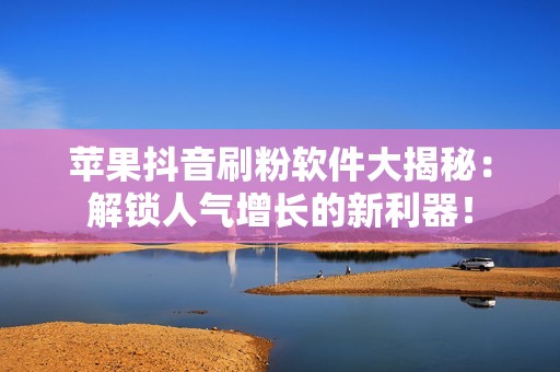 苹果抖音刷粉软件大揭秘:解锁人气增长的新利器! 苹果抖音刷粉软件大揭秘:解锁人气增长的新利器!