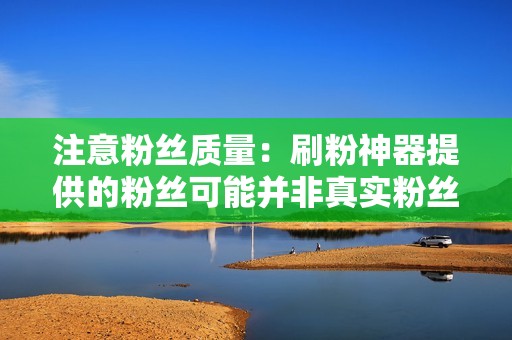 注意粉丝质量:刷粉神器提供的粉丝可能并非真实粉丝,在购买前了解清楚粉丝质量。 注意粉丝质量:刷粉神器提供的粉丝可能并非真实粉丝,在购买前了解清楚粉丝质量。