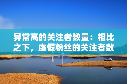 异常高的关注者数量:相比之下,虚假粉丝的关注者数量往往非常高,而关注的人数却很少。 异常高的关注者数量:相比之下,虚假粉丝的关注者数量往往非常高,而关注的人数却很少。