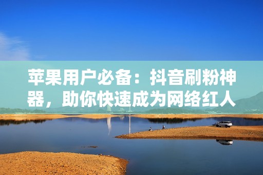 苹果用户必备：抖音刷粉神器，助你快速成为网络红人