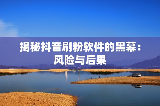 揭秘抖音刷粉软件的黑幕：风险与后果