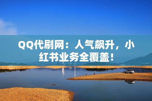 QQ代刷网：人气飙升，小红书业务全覆盖！