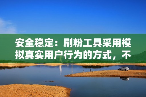 安全稳定:刷粉工具采用模拟真实用户行为的方式,不会对账号造成任何安全风险。