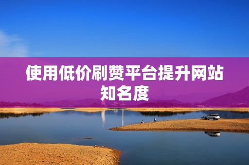 使用低价刷赞平台提升网站知名度 使用低价刷赞平台提升网站知名度