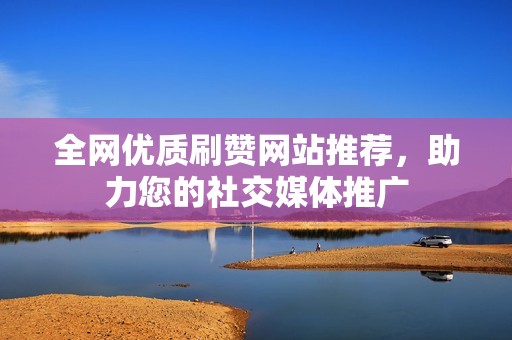 全网优质刷赞网站推荐，助力您的社交媒体推广