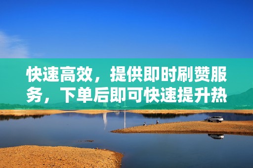 快速高效，提供即时刷赞服务，下单后即可快速提升热度