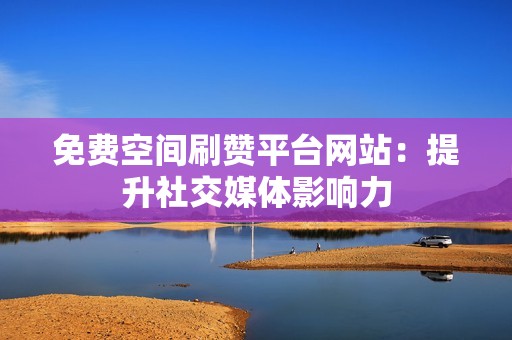 免费空间刷赞平台网站:提升社交媒体影响力 免费空间刷赞平台网站:提升社交媒体影响力