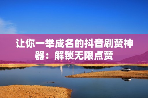 让你一举成名的抖音刷赞神器：解锁无限点赞
