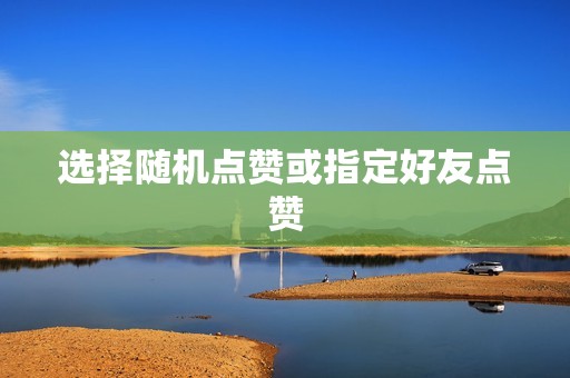 选择随机点赞或指定好友点赞 选择随机点赞或指定好友点赞