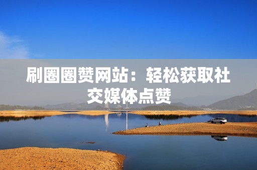 刷圈圈赞网站：轻松获取社交媒体点赞
