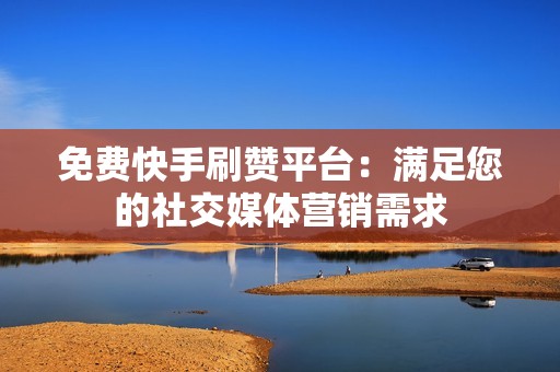 免费快手刷赞平台：满足您的社交媒体营销需求