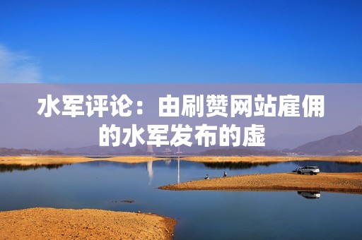水军评论:由刷赞网站雇佣的水军发布的虚 水军评论:由刷赞网站雇佣的水军发布的虚