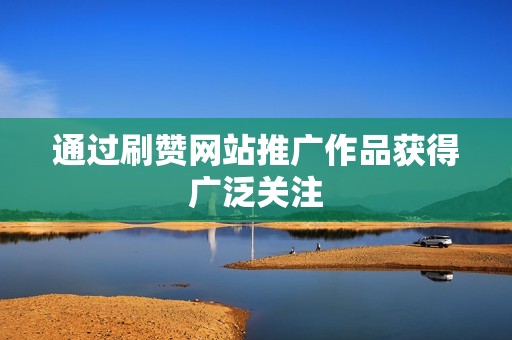 通过刷赞网站推广作品获得广泛关注