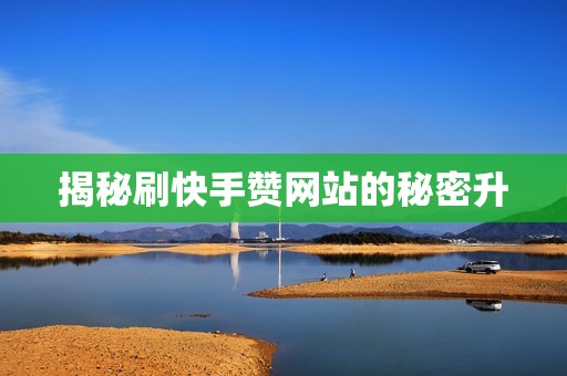 揭秘刷快手赞网站的秘密升